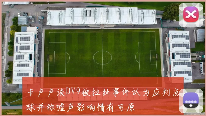 卡卢卢谈DV9被拉扯事件认为应判点球并称嘘声影响情有可原