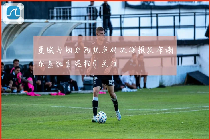 曼城与切尔西焦点对决海报发布谢尔基独自亮相引关注