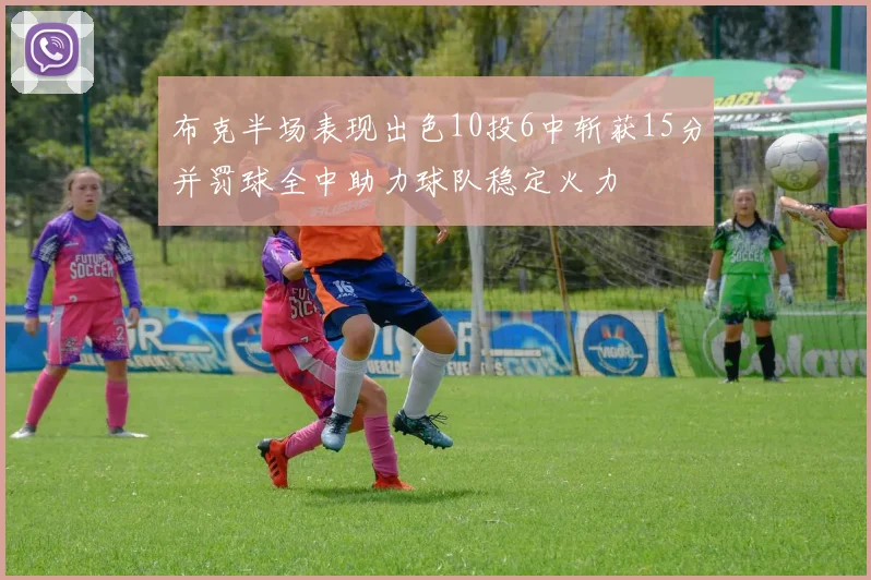 布克半场表现出色10投6中斩获15分并罚球全中助力球队稳定火力