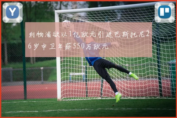 利物浦欲以1亿欧元引进巴斯托尼26岁中卫年薪550万欧元