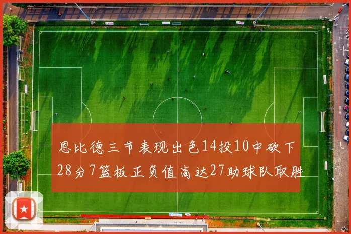 恩比德三节表现出色14投10中砍下28分7篮板正负值高达27助球队取胜