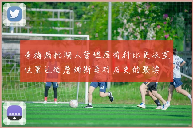 夸梅痛批湖人管理层将科比更衣室位置让给詹姆斯是对历史的亵渎