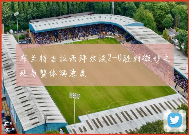 布兰特吉拉西拜尔谈2-0胜利微妙之处与整体满意度