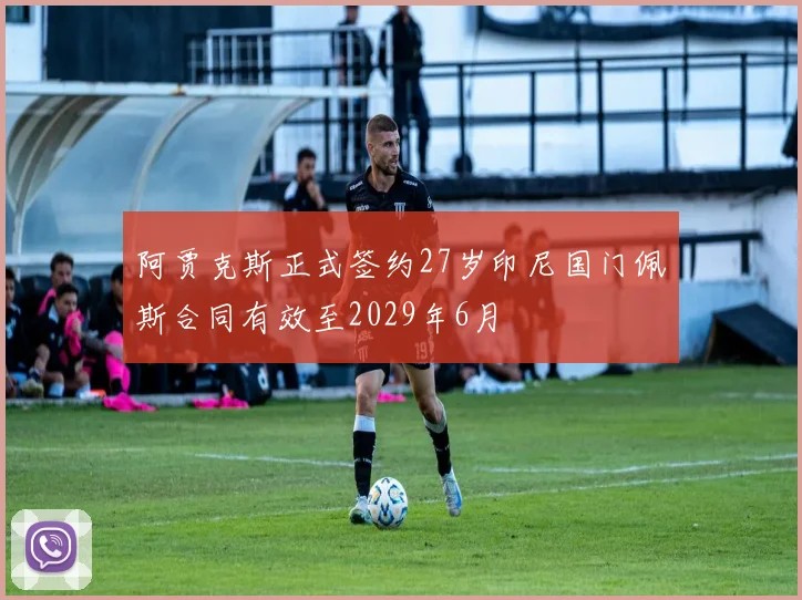 阿贾克斯正式签约27岁印尼国门佩斯合同有效至2029年6月