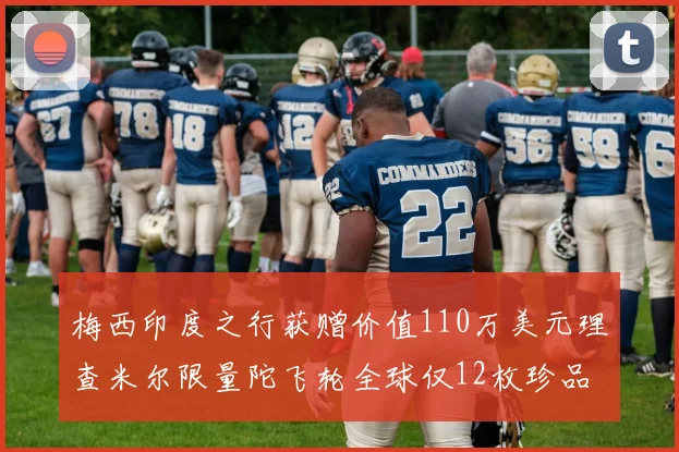 梅西印度之行获赠价值110万美元理查米尔限量陀飞轮全球仅12枚珍品