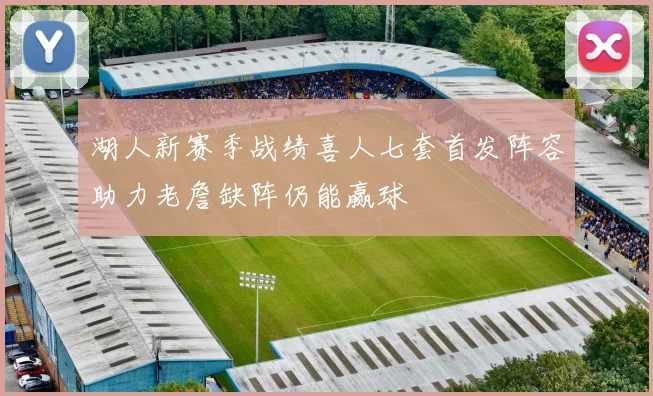 湖人新赛季战绩喜人七套首发阵容助力老詹缺阵仍能赢球