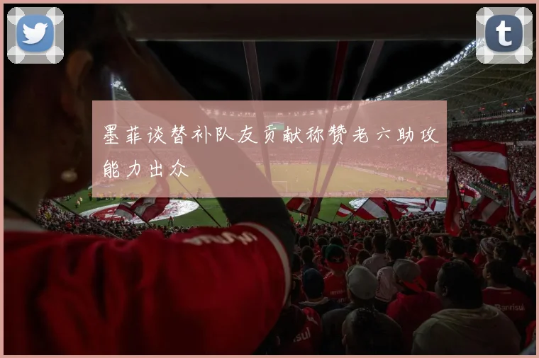 墨菲谈替补队友贡献称赞老六助攻能力出众