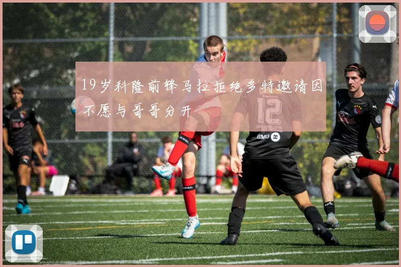 19岁科隆前锋马拉拒绝多特邀请因不愿与哥哥分开