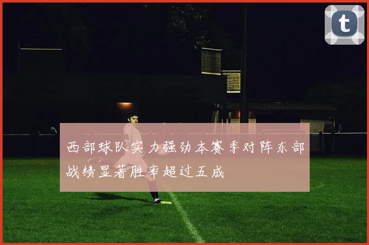 西部球队实力强劲本赛季对阵东部战绩显著胜率超过五成