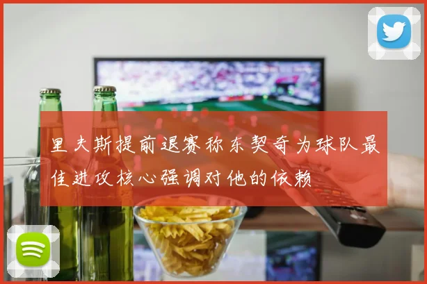 里夫斯提前退赛称东契奇为球队最佳进攻核心强调对他的依赖